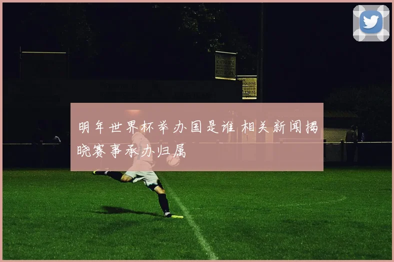 明年世界杯举办国是谁 相关新闻揭晓赛事承办归属