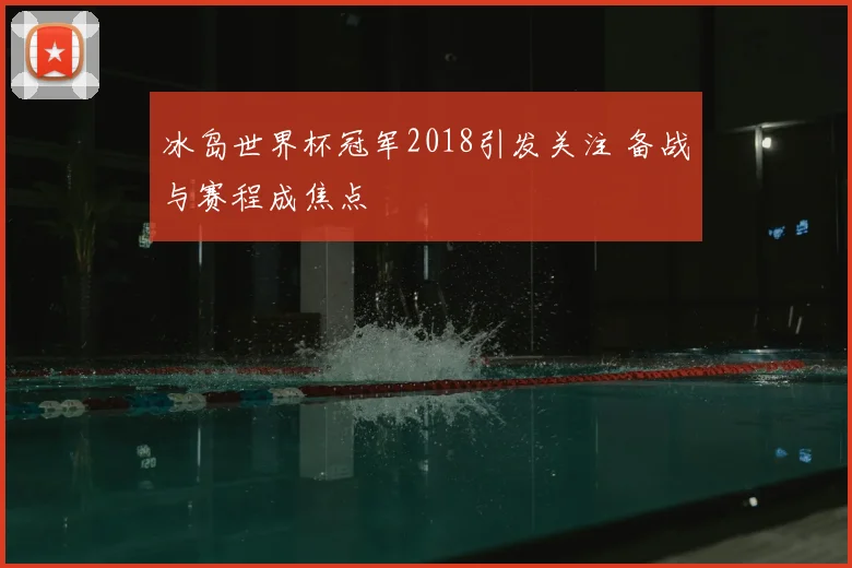 冰岛世界杯冠军2018引发关注 备战与赛程成焦点