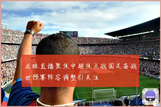 龙珠直播聚焦中超焦点战国足备战世预赛阵容调整引关注