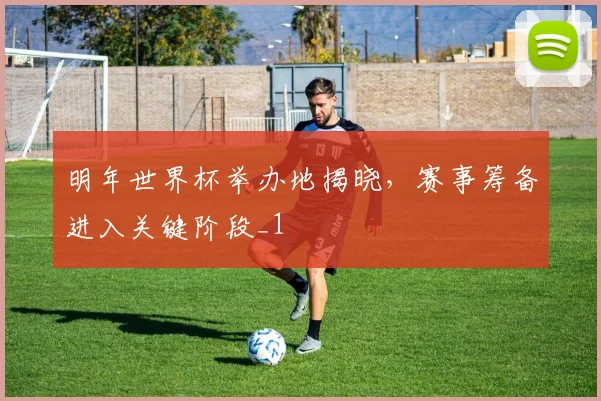 明年世界杯举办地揭晓，赛事筹备进入关键阶段_1