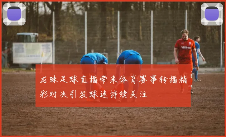 龙珠足球直播带来体育赛事转播精彩对决引发球迷持续关注