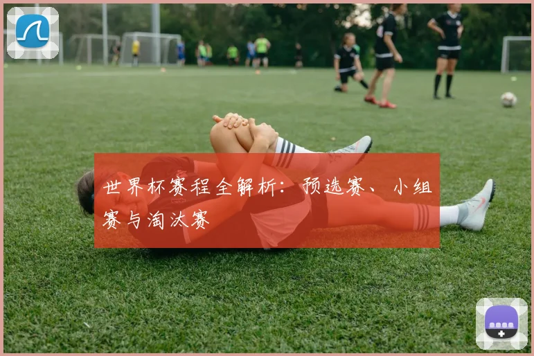 世界杯赛程全解析：预选赛、小组赛与淘汰赛