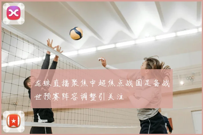 龙珠直播聚焦中超焦点战国足备战世预赛阵容调整引关注