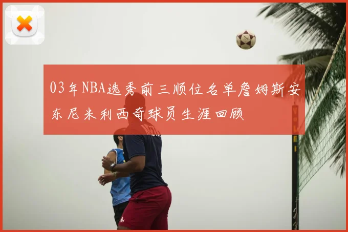 03年NBA选秀前三顺位名单詹姆斯安东尼米利西奇球员生涯回顾
