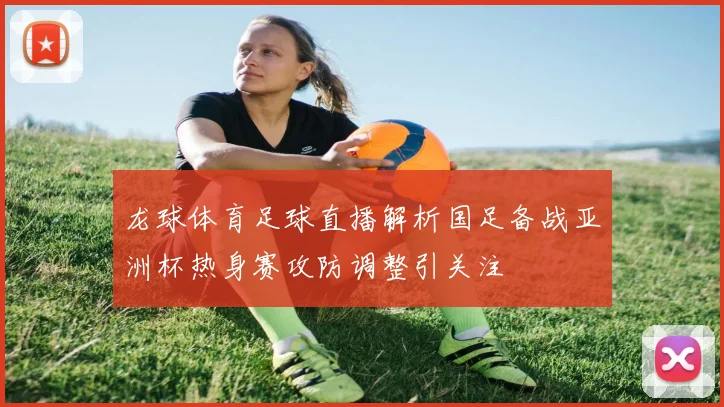 龙球体育足球直播解析国足备战亚洲杯热身赛攻防调整引关注