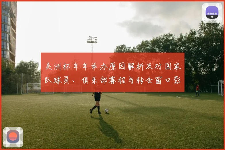 美洲杯年年举办原因解析及对国家队球员、俱乐部赛程与转会窗口影响