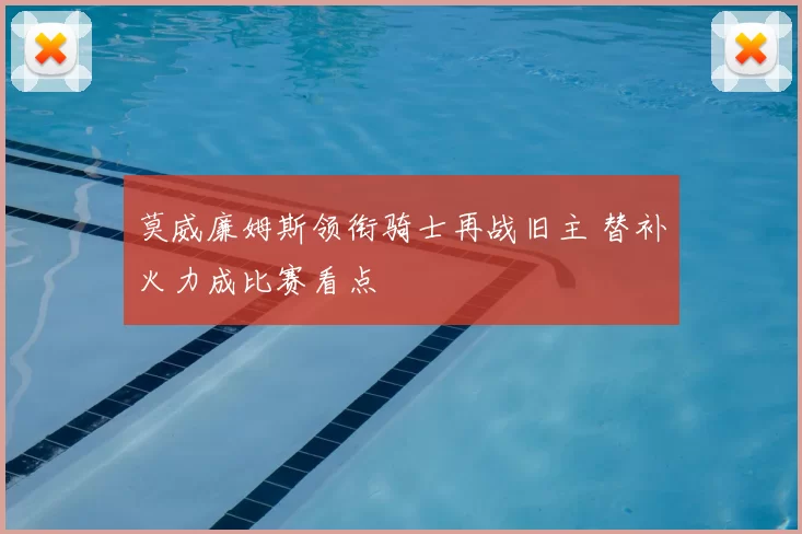 莫威廉姆斯领衔骑士再战旧主 替补火力成比赛看点