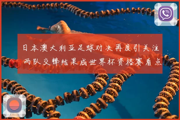日本澳大利亚足球对决再度引关注 两队交锋结果成世界杯资格赛看点