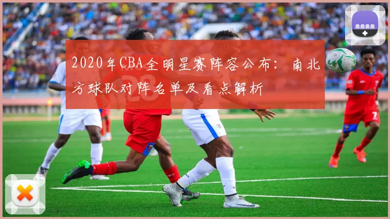 2020年CBA全明星赛阵容公布：南北方球队对阵名单及看点解析