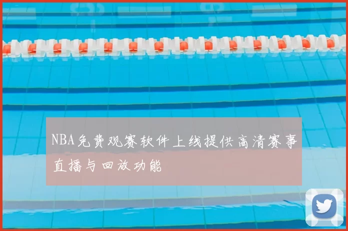 NBA免费观赛软件上线提供高清赛事直播与回放功能