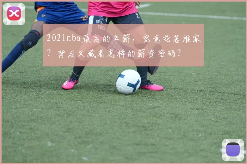 2021nba最高的年薪,究竟花落谁家?背后又藏着怎样的薪资密码?