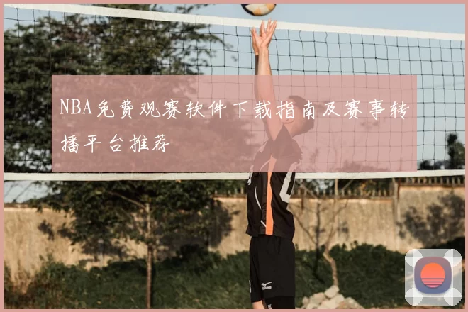 NBA免费观赛软件下载指南及赛事转播平台推荐