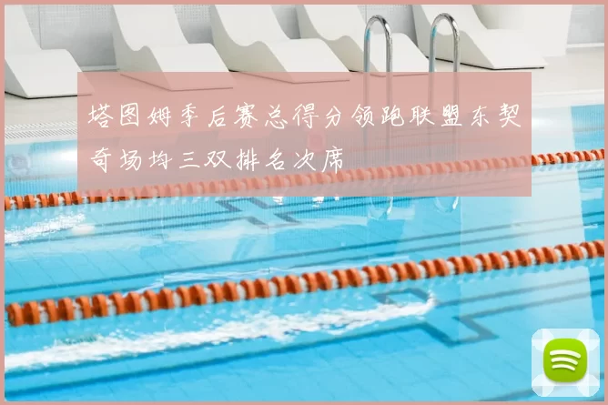 塔图姆季后赛总得分领跑联盟东契奇场均三双排名次席