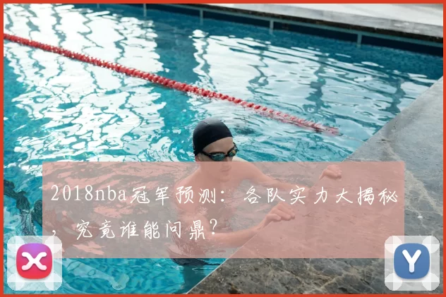 2018nba冠军预测：各队实力大揭秘，究竟谁能问鼎？