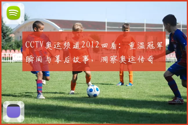 CCTV奥运频道2012回看：重温冠军瞬间与幕后故事，洞察奥运传奇