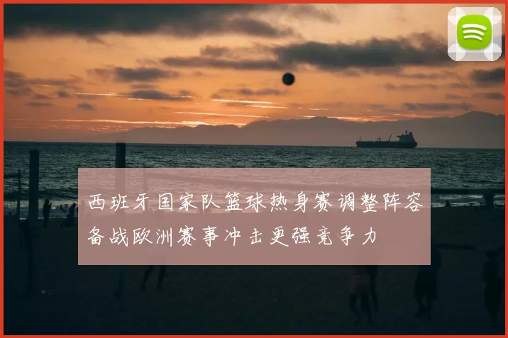 西班牙国家队篮球热身赛调整阵容备战欧洲赛事冲击更强竞争力