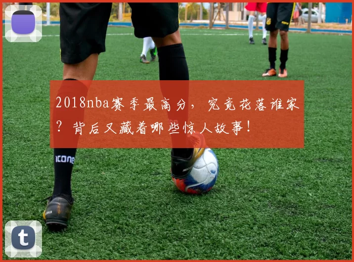 2018nba赛季最高分，究竟花落谁家？背后又藏着哪些惊人故事！
