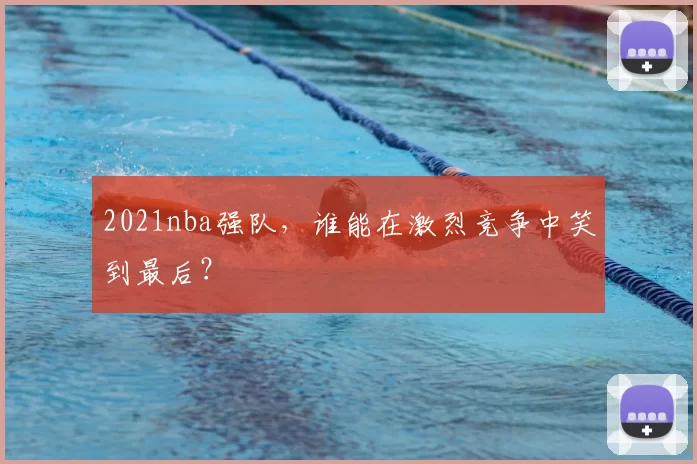 2021nba强队，谁能在激烈竞争中笑到最后？