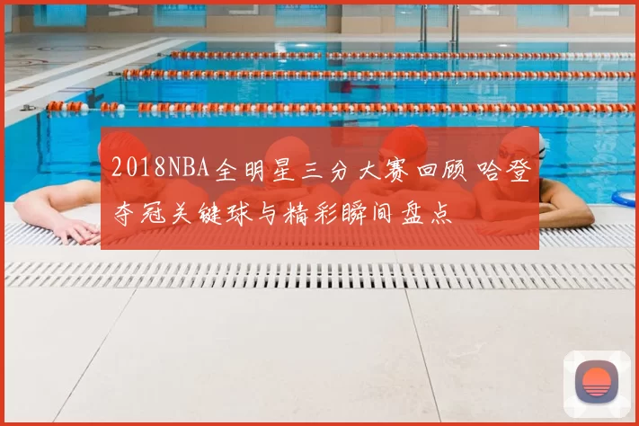 2018NBA全明星三分大赛回顾 哈登夺冠关键球与精彩瞬间盘点
