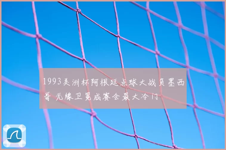1993美洲杯阿根廷点球大战负墨西哥 无缘卫冕成赛会最大冷门