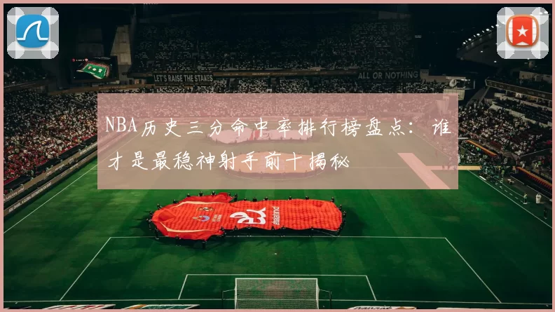 NBA历史三分命中率排行榜盘点：谁才是最稳神射手前十揭秘