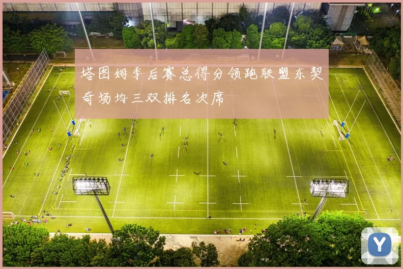 塔图姆季后赛总得分领跑联盟东契奇场均三双排名次席