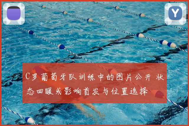 C罗葡萄牙队训练中的图片公开 状态回暖或影响首发与位置选择