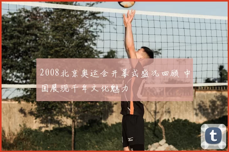 2008北京奥运会开幕式盛况回顾 中国展现千年文化魅力