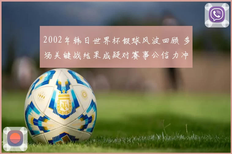 2002年韩日世界杯假球风波回顾 多场关键战结果成疑对赛事公信力冲击