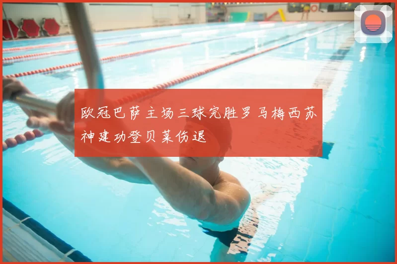 欧冠巴萨主场三球完胜罗马梅西苏神建功登贝莱伤退