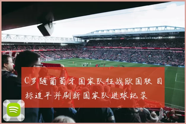 C罗随葡萄牙国家队征战欧国联 目标追平并刷新国家队进球纪录