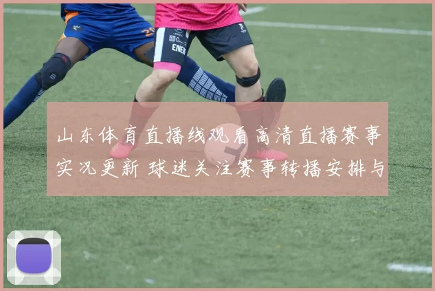 山东体育直播线观看高清直播赛事实况更新 球迷关注赛事转播安排与观赛体验