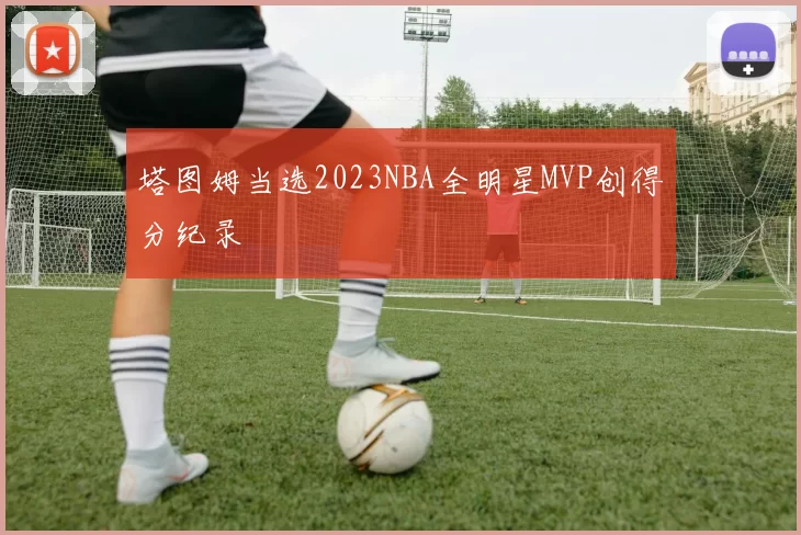 塔图姆当选2023NBA全明星MVP创得分纪录