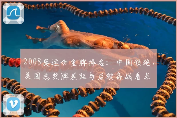 2008奥运会金牌排名：中国领跑、美国总奖牌差距与后续备战看点