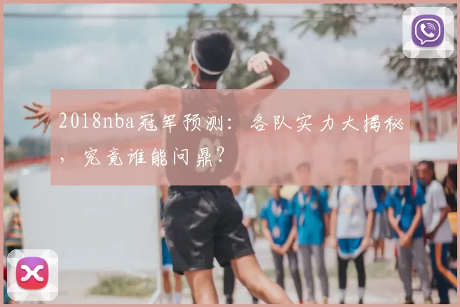 2018nba冠军预测：各队实力大揭秘，究竟谁能问鼎？