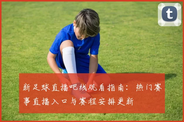新足球直播吧线观看指南：热门赛事直播入口与赛程安排更新