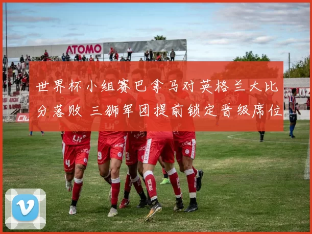 世界杯小组赛巴拿马对英格兰大比分落败 三狮军团提前锁定晋级席位