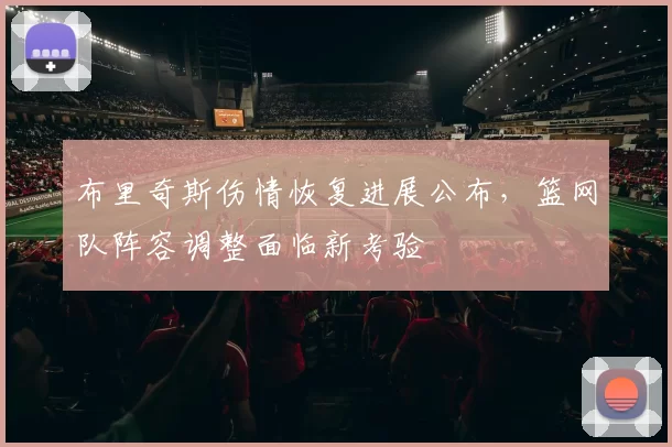 布里奇斯伤情恢复进展公布，篮网队阵容调整面临新考验