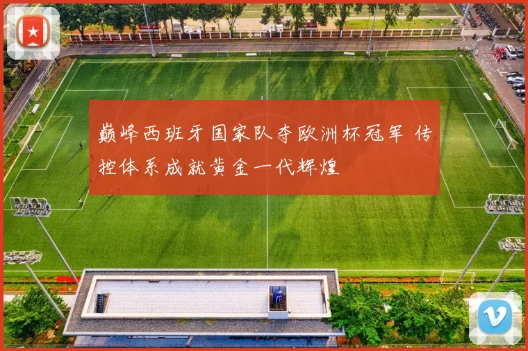巅峰西班牙国家队夺欧洲杯冠军 传控体系成就黄金一代辉煌