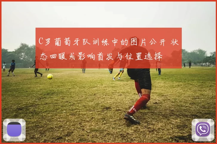 C罗葡萄牙队训练中的图片公开 状态回暖或影响首发与位置选择