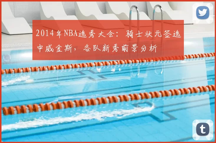 2014年NBA选秀大会：骑士状元签选中威金斯，各队新秀前景分析