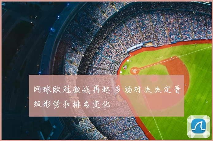 网球欧冠激战再起 多场对决决定晋级形势和排名变化