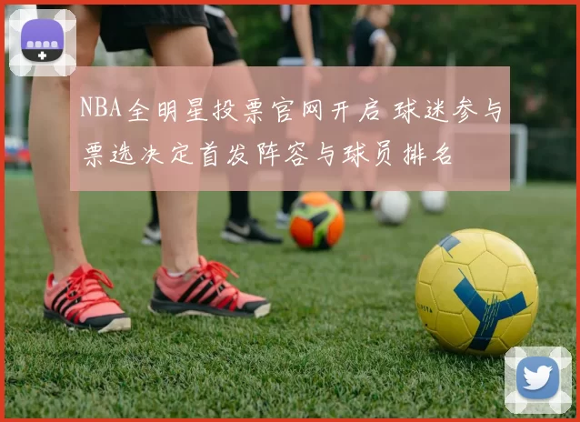 NBA全明星投票官网开启 球迷参与票选决定首发阵容与球员排名