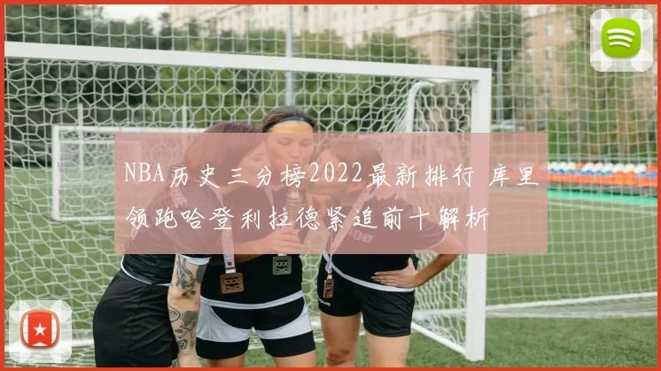 NBA历史三分榜2022最新排行 库里领跑哈登利拉德紧追前十解析