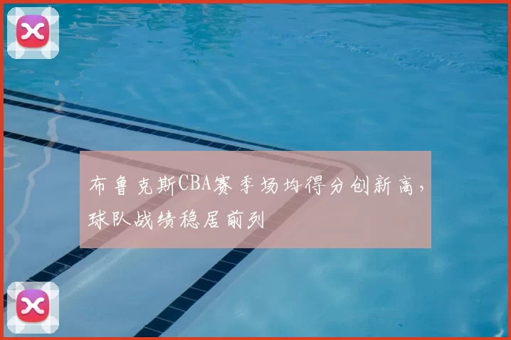 布鲁克斯CBA赛季场均得分创新高，球队战绩稳居前列