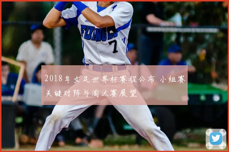 2018年女足世界杯赛程公布 小组赛关键对阵与淘汰赛展望