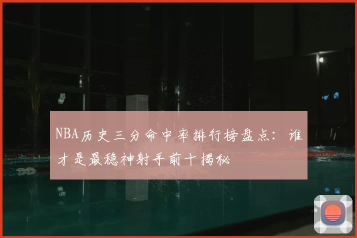 NBA历史三分命中率排行榜盘点：谁才是最稳神射手前十揭秘