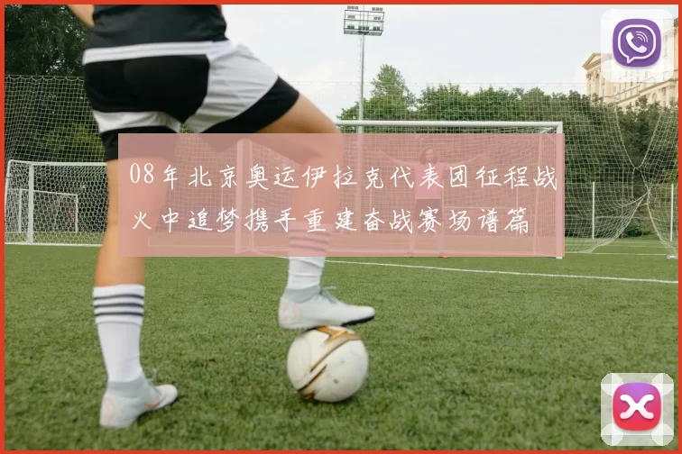 08年北京奥运伊拉克代表团征程战火中追梦携手重建奋战赛场谱篇