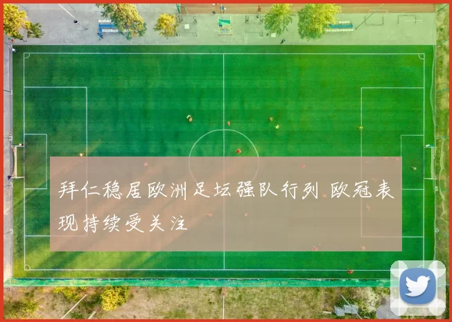 拜仁稳居欧洲足坛强队行列 欧冠表现持续受关注