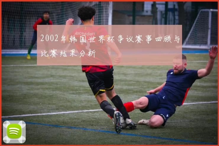 2002年韩国世界杯争议赛事回顾与比赛结果分析